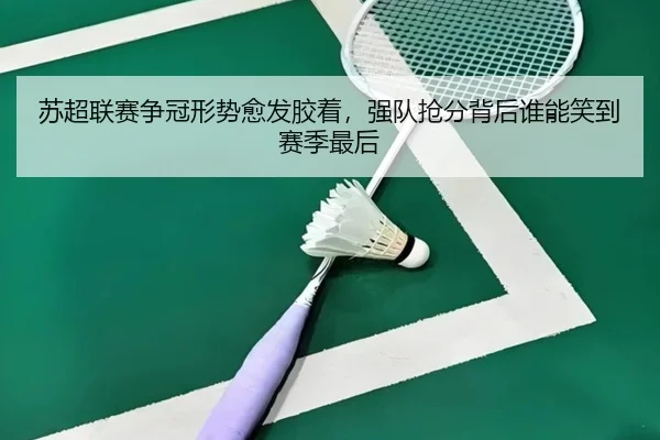 苏超联赛争冠形势愈发胶着，强队抢分背后谁能笑到赛季最后 | kaiyun